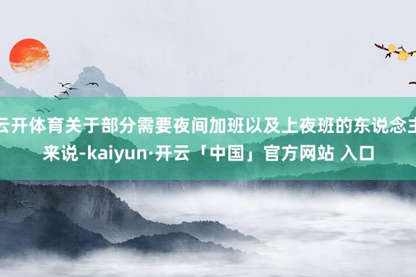 云开体育关于部分需要夜间加班以及上夜班的东说念主来说-kaiyun·开云「中国」官方网站 入口